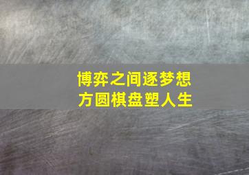 博弈之间逐梦想 方圆棋盘塑人生